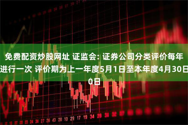 免费配资炒股网址 证监会: 证券公司分类评价每年进行一次 评价期为上一年度5月1日至本年度4月30日