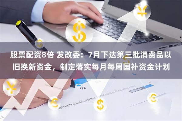 股票配资8倍 发改委：7月下达第三批消费品以旧换新资金，制定落实每月每周国补资金计划