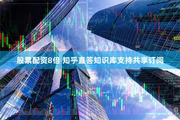 股票配资8倍 知乎直答知识库支持共享订阅