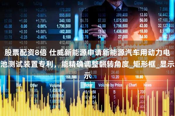 股票配资8倍 仕威新能源申请新能源汽车用动力电池测试装置专利，能精确调整翻转角度_矩形框_显示