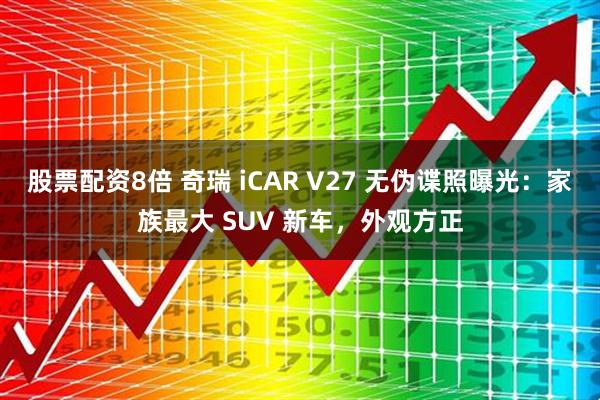 股票配资8倍 奇瑞 iCAR V27 无伪谍照曝光：家族最大 SUV 新车，外观方正