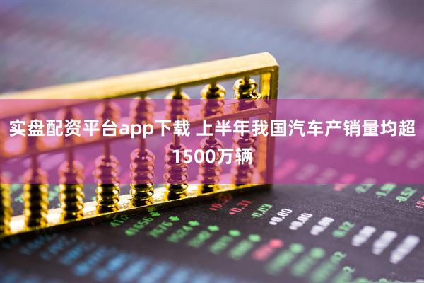 实盘配资平台app下载 上半年我国汽车产销量均超1500万辆