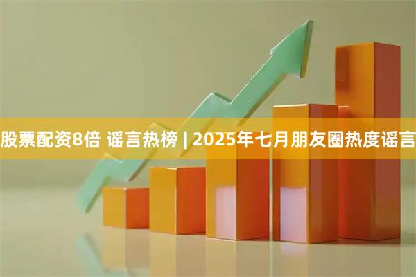 股票配资8倍 谣言热榜 | 2025年七月朋友圈热度谣言