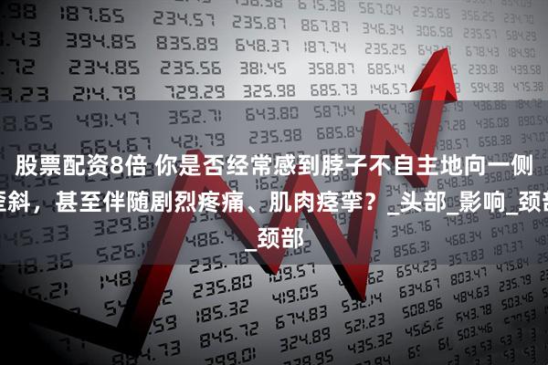 股票配资8倍 你是否经常感到脖子不自主地向一侧歪斜，甚至伴随剧烈疼痛、肌肉痉挛？_头部_影响_颈部