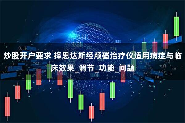 炒股开户要求 择思达斯经颅磁治疗仪适用病症与临床效果_调节_功能_问题