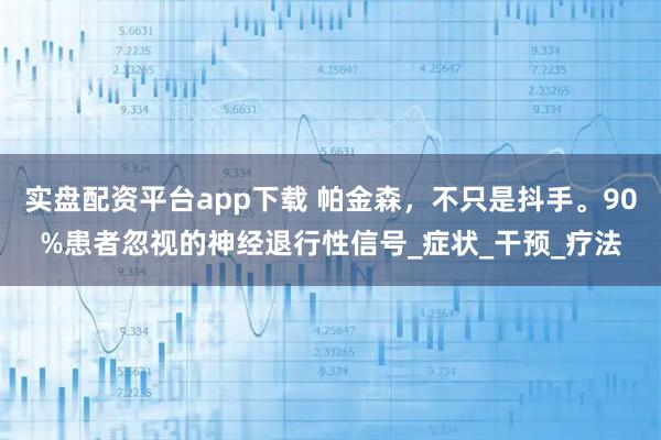 实盘配资平台app下载 帕金森，不只是抖手。90%患者忽视的神经退行性信号_症状_干预_疗法