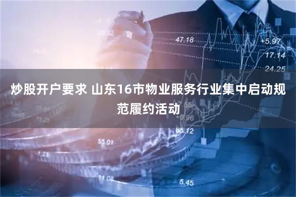 炒股开户要求 山东16市物业服务行业集中启动规范履约活动
