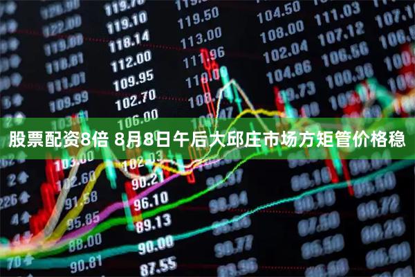 股票配资8倍 8月8日午后大邱庄市场方矩管价格稳