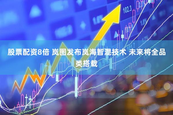 股票配资8倍 岚图发布岚海智混技术 未来将全品类搭载