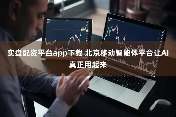 实盘配资平台app下载 北京移动智能体平台让AI真正用起来