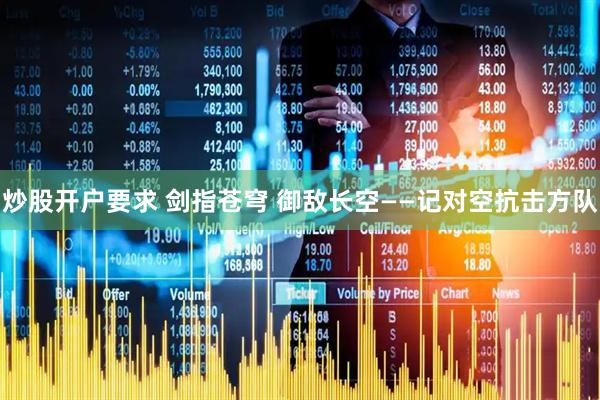 炒股开户要求 剑指苍穹 御敌长空——记对空抗击方队
