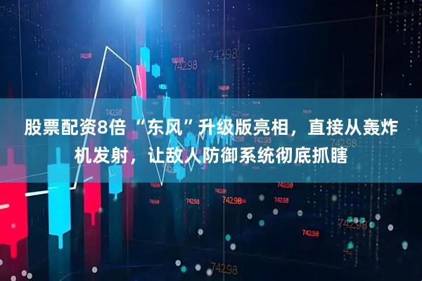 股票配资8倍 “东风”升级版亮相，直接从轰炸机发射，让敌人防御系统彻底抓瞎
