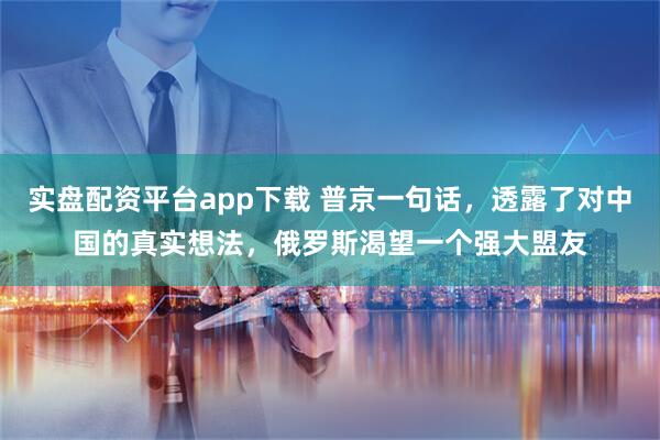 实盘配资平台app下载 普京一句话，透露了对中国的真实想法，俄罗斯渴望一个强大盟友