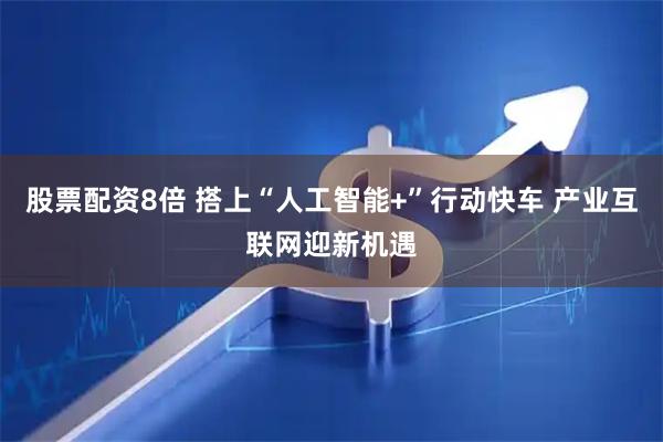 股票配资8倍 搭上“人工智能+”行动快车 产业互联网迎新机遇