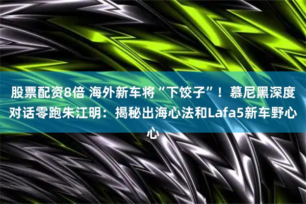 股票配资8倍 海外新车将“下饺子”！慕尼黑深度对话零跑朱江明：揭秘出海心法和Lafa5新车野心