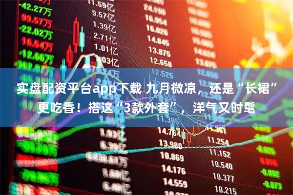 实盘配资平台app下载 九月微凉，还是“长裙”更吃香！搭这“3款外套”，洋气又时髦
