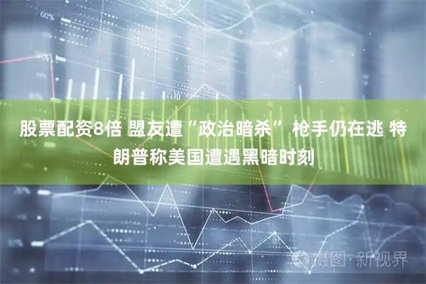 股票配资8倍 盟友遭“政治暗杀” 枪手仍在逃 特朗普称美国遭遇黑暗时刻