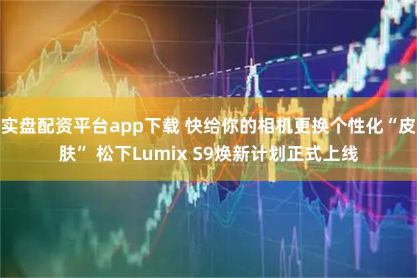 实盘配资平台app下载 快给你的相机更换个性化“皮肤” 松下Lumix S9焕新计划正式上线