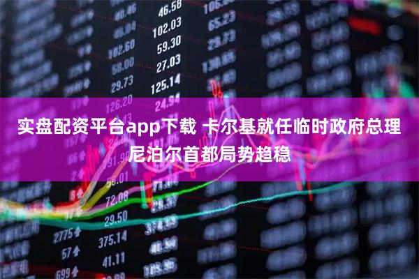实盘配资平台app下载 卡尔基就任临时政府总理　尼泊尔首都局势趋稳