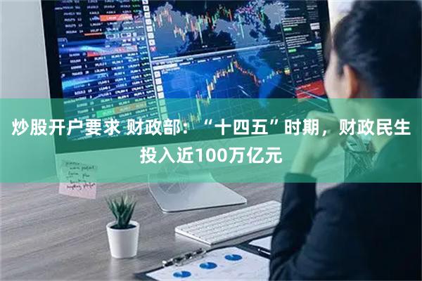 炒股开户要求 财政部：“十四五”时期，财政民生投入近100万亿元