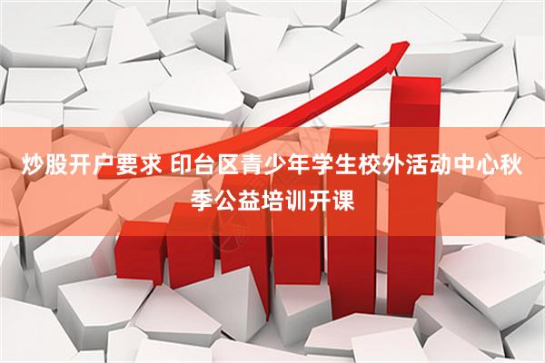 炒股开户要求 印台区青少年学生校外活动中心秋季公益培训开课