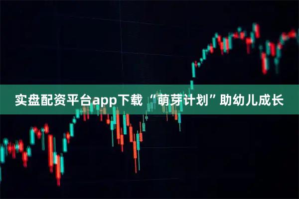 实盘配资平台app下载 “萌芽计划”助幼儿成长
