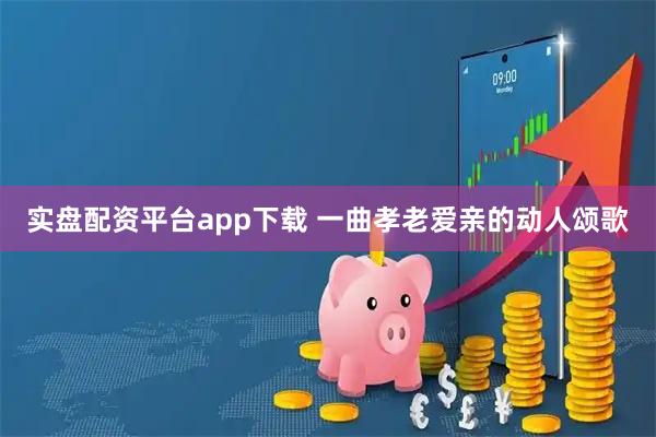 实盘配资平台app下载 一曲孝老爱亲的动人颂歌