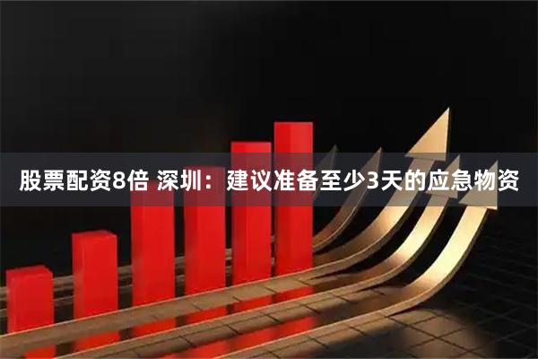 股票配资8倍 深圳：建议准备至少3天的应急物资