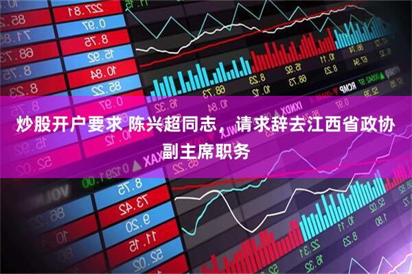 炒股开户要求 陈兴超同志，请求辞去江西省政协副主席职务