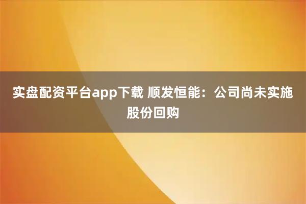 实盘配资平台app下载 顺发恒能：公司尚未实施股份回购