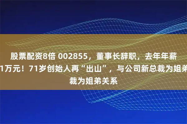 股票配资8倍 002855，董事长辞职，去年年薪超241万元！71岁创始人再“出山”，与公司新总裁为姐弟关系