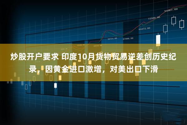 炒股开户要求 印度10月货物贸易逆差创历史纪录,因黄金进口激增,对美出口下滑