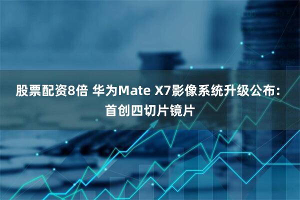 股票配资8倍 华为Mate X7影像系统升级公布: 首创四切片镜片
