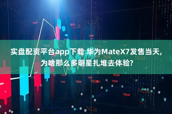 实盘配资平台app下载 华为MateX7发售当天, 为啥那么多明星扎堆去体验?