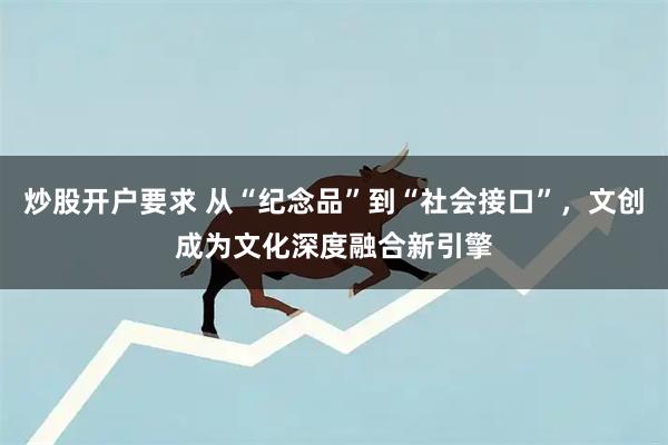 炒股开户要求 从“纪念品”到“社会接口”，文创成为文化深度融合新引擎