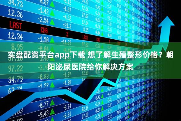 实盘配资平台app下载 想了解生殖整形价格？朝阳泌尿医院给你解决方案