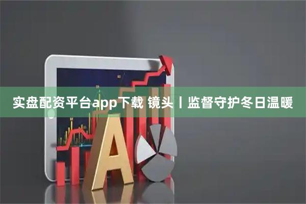 实盘配资平台app下载 镜头丨监督守护冬日温暖