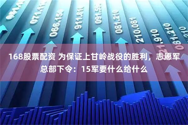 168股票配资 为保证上甘岭战役的胜利，志愿军总部下令：15军要什么给什么