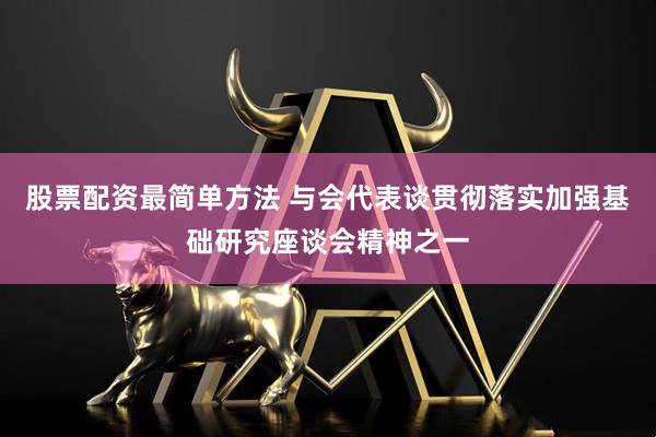 股票配资最简单方法 与会代表谈贯彻落实加强基础研究座谈会精神之一