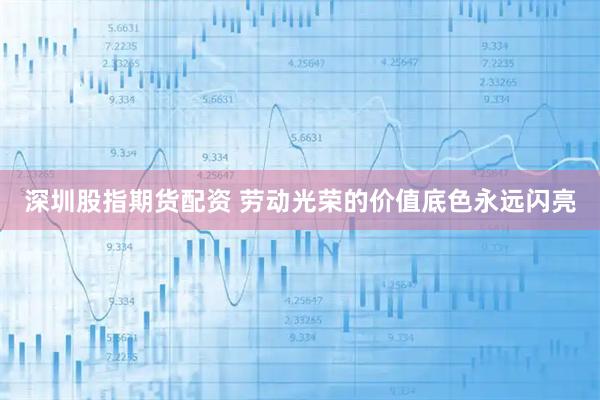 深圳股指期货配资 劳动光荣的价值底色永远闪亮