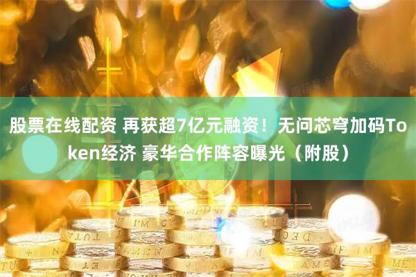 股票在线配资 再获超7亿元融资！无问芯穹加码Token经济 豪华合作阵容曝光（附股）