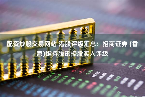 配资炒股交易网站 港股评级汇总：招商证券 (香港)维持腾讯控股买入评级