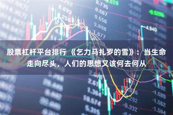 股票杠杆平台排行 《乞力马扎罗的雪》：当生命走向尽头，人们的思想又该何去何从