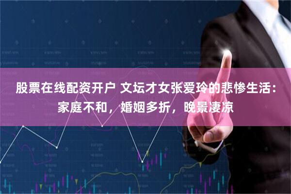 股票在线配资开户 文坛才女张爱玲的悲惨生活：家庭不和，婚姻多折，晚景凄凉