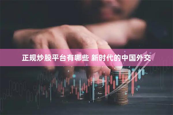 正规炒股平台有哪些 新时代的中国外交