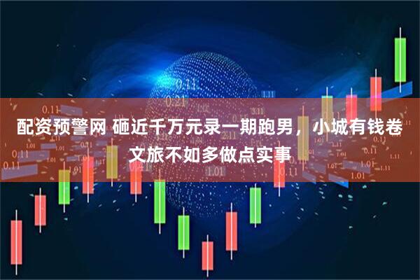 配资预警网 砸近千万元录一期跑男，小城有钱卷文旅不如多做点实事