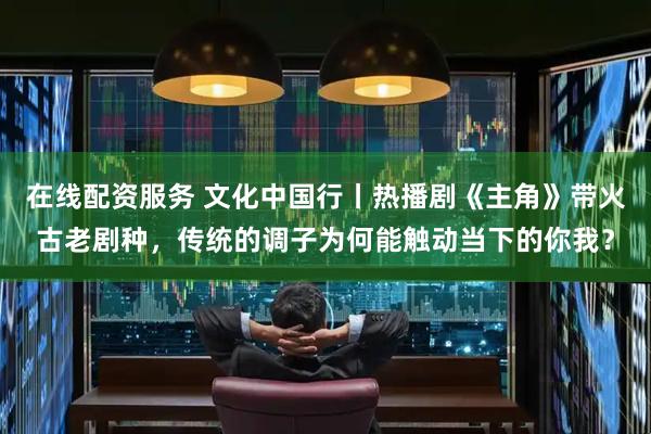 在线配资服务 文化中国行丨热播剧《主角》带火古老剧种，传统的调子为何能触动当下的你我？